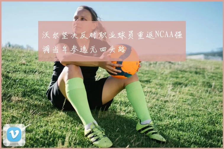 沃尔坚决反对职业球员重返NCAA强调当年参选无回头路