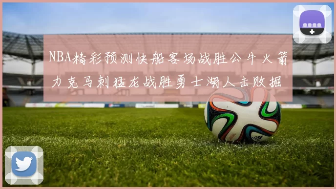 NBA精彩预测快船客场战胜公牛火箭力克马刺猛龙战胜勇士湖人击败掘金
