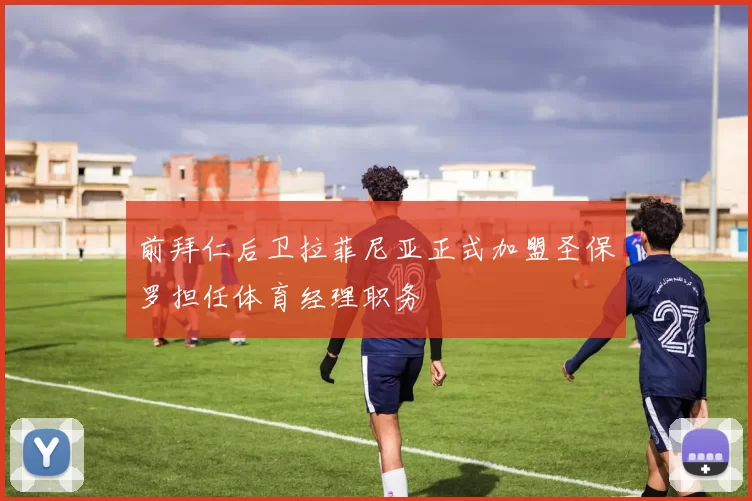 前拜仁后卫拉菲尼亚正式加盟圣保罗担任体育经理职务