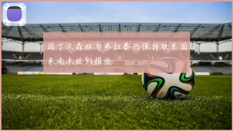 诺丁汉森林与弗拉泰西保持联系国米尚未收到报价