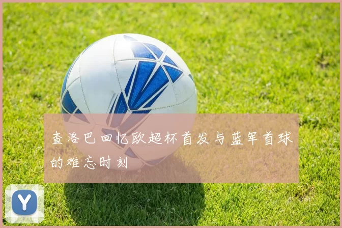 查洛巴回忆欧超杯首发与蓝军首球的难忘时刻