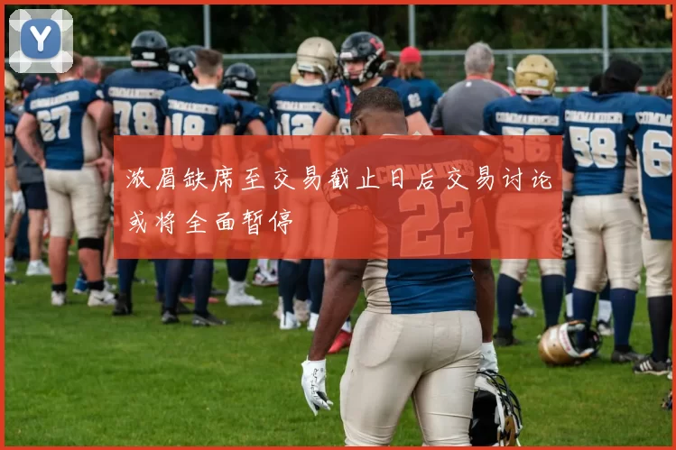 浓眉缺席至交易截止日后交易讨论或将全面暂停