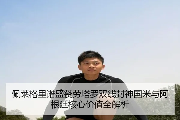 佩莱格里诺盛赞劳塔罗双线封神国米与阿根廷核心价值全解析 | WukongSports
