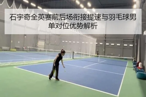 石宇奇全英赛前后场衔接提速与羽毛球男单对位优势解析 | WukongSports