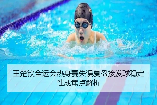 王楚钦全运会热身赛失误复盘接发球稳定性成焦点解析 | WukongSports